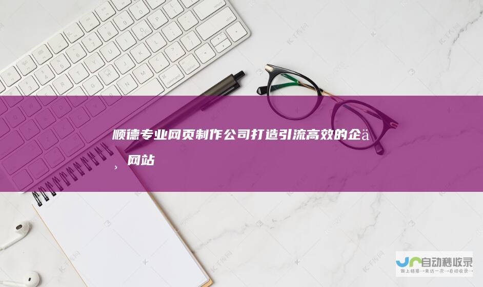 顺德专业网页制作公司：打造引流高效的企业网站